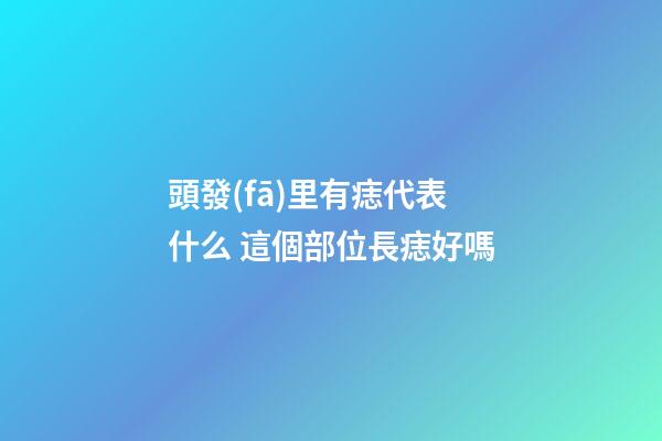 頭發(fā)里有痣代表什么 這個部位長痣好嗎